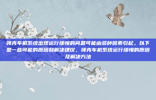 领克车机系统出现运行缓慢的问题可能由多种因素引起。以下是一些可能的原因和解决建议,领克车机系统运行缓慢的原因及解决方法