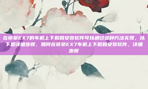 在帝豪EX7的车机上下载和安装软件可以通过多种方法实现,以下是详细步骤,如何在帝豪EX7车机上下载和安装软件,详细步骤