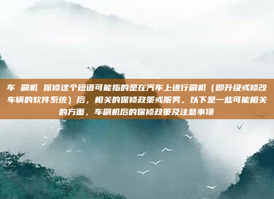 车 刷机 保修这个短语可能指的是在汽车上进行刷机（即升级或修改车辆的软件系统）后，相关的保修政策或服务。以下是一些可能相关的方面，车刷机后的保修政策及注意事项