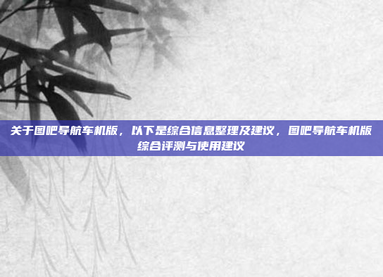 关于图吧导航车机版，以下是综合信息整理及建议，图吧导航车机版综合评测与使用建议