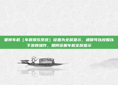 要将车机（车载娱乐系统）设置为全屏显示，通常可以按照以下步骤操作，如何设置车机全屏显示