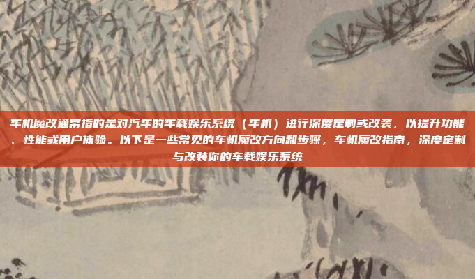 车机魔改通常指的是对汽车的车载娱乐系统（车机）进行深度定制或改装，以提升功能、性能或用户体验。以下是一些常见的车机魔改方向和步骤，车机魔改指南，深度定制与改装你的车载娱乐系统
