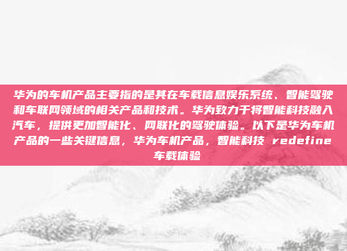 华为的车机产品主要指的是其在车载信息娱乐系统、智能驾驶和车联网领域的相关产品和技术。华为致力于将智能科技融入汽车，提供更加智能化、网联化的驾驶体验。以下是华为车机产品的一些关键信息，华为车机产品，智能科技 redefine 车载体验