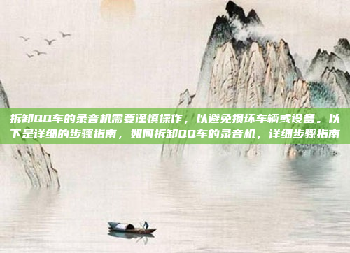 拆卸QQ车的录音机需要谨慎操作,以避免损坏车辆或设备。以下是详细的步骤指南,如何拆卸QQ车的录音机,详细步骤指南