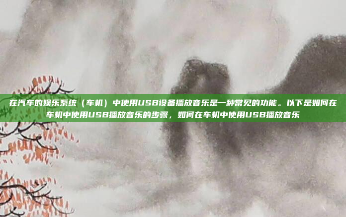 在汽车的娱乐系统(车机)中使用USB设备播放音乐是一种常见的功能。以下是如何在车机中使用USB播放音乐的步骤,如何在车机中使用USB播放音乐