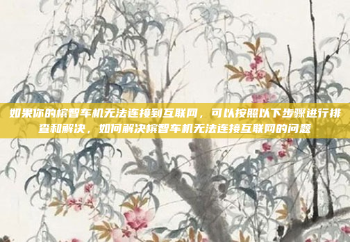 如果你的槟智车机无法连接到互联网,可以按照以下步骤进行排查和解决,如何解决槟智车机无法连接互联网的问题