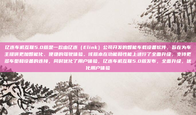 亿连车机互联5.0版是一款由亿连(Elink)公司开发的智能车载设备软件,旨在为车主提供更加智能化、便捷的驾驶体验。该版本在功能和性能上进行了全面升级,支持更多车型和设备的连接,同时优化了用户体验,亿连车机互联5.0版发布,全面升级,优化用户体验