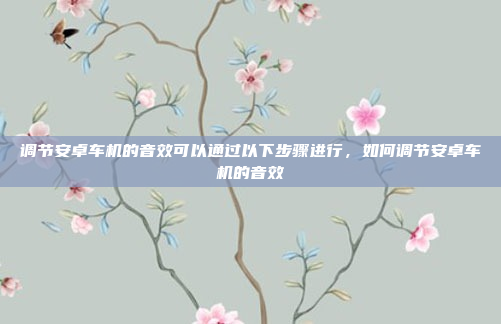 调节安卓车机的音效可以通过以下步骤进行,如何调节安卓车机的音效