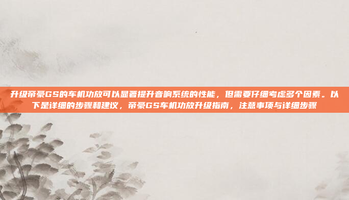 升级帝豪GS的车机功放可以显著提升音响系统的性能,但需要仔细考虑多个因素。以下是详细的步骤和建议,帝豪GS车机功放升级指南,注意事项与详细步骤