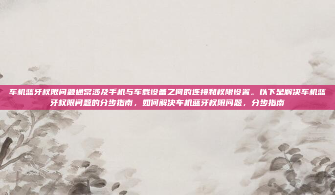 车机蓝牙权限问题通常涉及手机与车载设备之间的连接和权限设置。以下是解决车机蓝牙权限问题的分步指南，如何解决车机蓝牙权限问题，分步指南