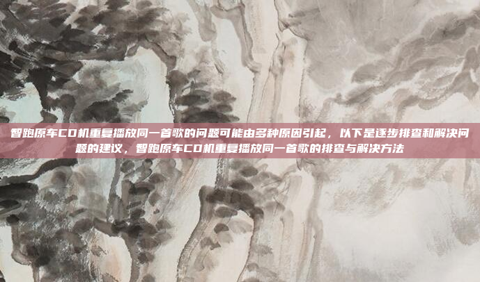 智跑原车CD机重复播放同一首歌的问题可能由多种原因引起,以下是逐步排查和解决问题的建议,智跑原车CD机重复播放同一首歌的排查与解决方法