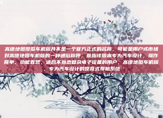高德地图傻瓜车机版并不是一个官方正式的名称,可能是用户或市场对高德地图车机版的一种通俗称呼,意指该版本专为汽车设计,操作简单、功能直观,适合不熟悉复杂电子设备的用户,高德地图车机版,专为汽车设计的傻瓜式导航系统