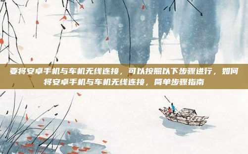 要将安卓手机与车机无线连接,可以按照以下步骤进行,如何将安卓手机与车机无线连接,简单步骤指南