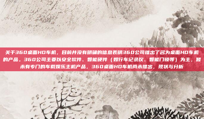 关于360桌面HD车机，目前并没有明确的信息表明360公司推出了名为桌面HD车机的产品。360公司主要以安全软件、智能硬件（如行车记录仪、智能门锁等）为主，暂未有专门的车载娱乐主机产品，360桌面HD车机尚未推出，现状与分析