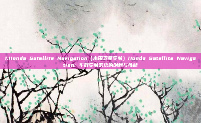 1.Honda Satellite Navigation（本田卫星导航）Honda Satellite Navigation: 车载导航系统的创新与性能