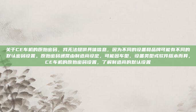 关于CE车机的原始密码,我无法提供具体信息,因为不同的设备和品牌可能有不同的默认密码设置。原始密码通常由制造商设定,可能因车型、设备类型或软件版本而异,CE车机的原始密码设置,了解制造商的默认设置