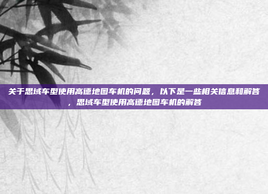 关于思域车型使用高德地图车机的问题,以下是一些相关信息和解答,思域车型使用高德地图车机的解答