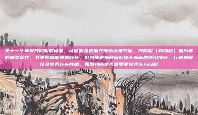 关于一年车换方向机的问题,可能需要根据具体情况来判断。方向机(转向器)是汽车的重要部件,其更换周期通常较长,但具体更换时间取决于车辆的使用情况、行驶里程以及是否存在故障,如何判断是否需要更换汽车方向机