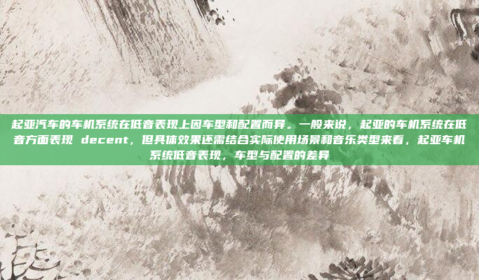 起亚汽车的车机系统在低音表现上因车型和配置而异。一般来说，起亚的车机系统在低音方面表现 decent，但具体效果还需结合实际使用场景和音乐类型来看，起亚车机系统低音表现，车型与配置的差异