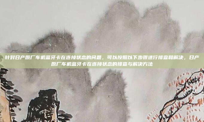 针对日产原厂车机蓝牙卡在连接状态的问题,可以按照以下步骤进行排查和解决,日产原厂车机蓝牙卡在连接状态的排查与解决方法