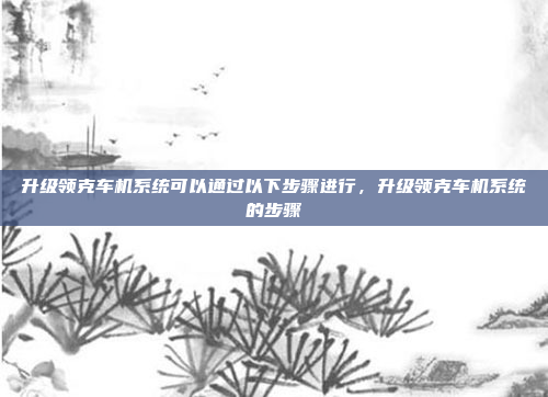 升级领克车机系统可以通过以下步骤进行,升级领克车机系统的步骤