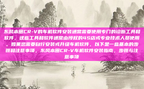 东风本田CR-V的车机软件安装通常需要使用专门的诊断工具和软件,这些工具和软件通常由授权的4S店或专业技术人员使用。如果您需要自行安装或升级车机软件,以下是一些基本的步骤和注意事项,东风本田CR-V车机软件安装指南,步骤与注意事项
