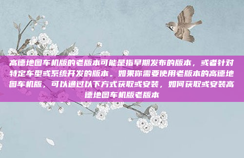 高德地图车机版的老版本可能是指早期发布的版本,或者针对特定车型或系统开发的版本。如果你需要使用老版本的高德地图车机版,可以通过以下方式获取或安装,如何获取或安装高德地图车机版老版本