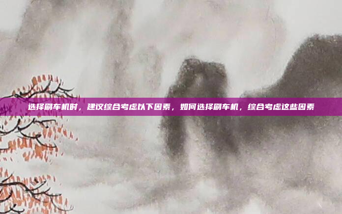 选择刷车机时,建议综合考虑以下因素,如何选择刷车机,综合考虑这些因素