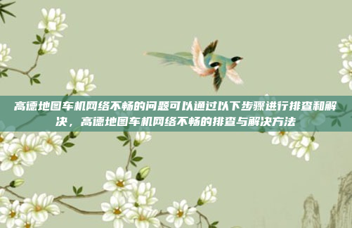 高德地图车机网络不畅的问题可以通过以下步骤进行排查和解决,高德地图车机网络不畅的排查与解决方法