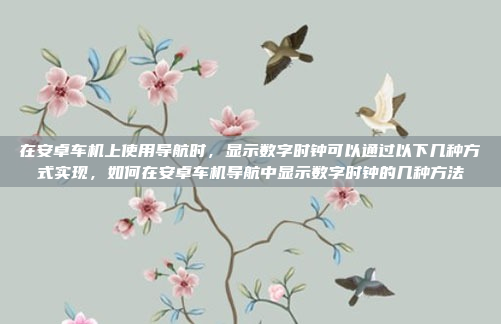 在安卓车机上使用导航时,显示数字时钟可以通过以下几种方式实现,如何在安卓车机导航中显示数字时钟的几种方法