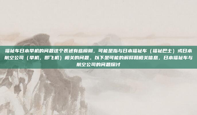 福祉车日本举机的问题这个表述有些模糊,可能是指与日本福祉车(福祉巴士)或日本航空公司(举机,即飞机)相关的问题。以下是可能的解释和相关信息,日本福祉车与航空公司的问题探讨
