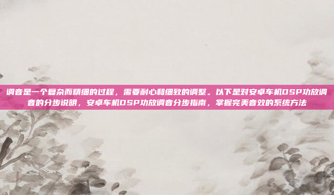 调音是一个复杂而精细的过程,需要耐心和细致的调整。以下是对安卓车机DSP功放调音的分步说明,安卓车机DSP功放调音分步指南,掌握完美音效的系统方法