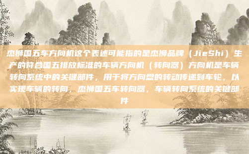杰狮国五车方向机这个表述可能指的是杰狮品牌(JieShi)生产的符合国五排放标准的车辆方向机(转向器)方向机是车辆转向系统中的关键部件,用于将方向盘的转动传递到车轮,以实现车辆的转向,杰狮国五车转向器,车辆转向系统的关键部件
