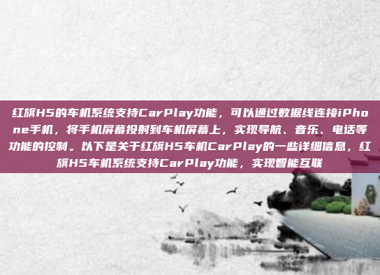 红旗H5的车机系统支持CarPlay功能,可以通过数据线连接iPhone手机,将手机屏幕投射到车机屏幕上,实现导航、音乐、电话等功能的控制。以下是关于红旗H5车机CarPlay的一些详细信息,红旗H5车机系统支持CarPlay功能,实现智能互联