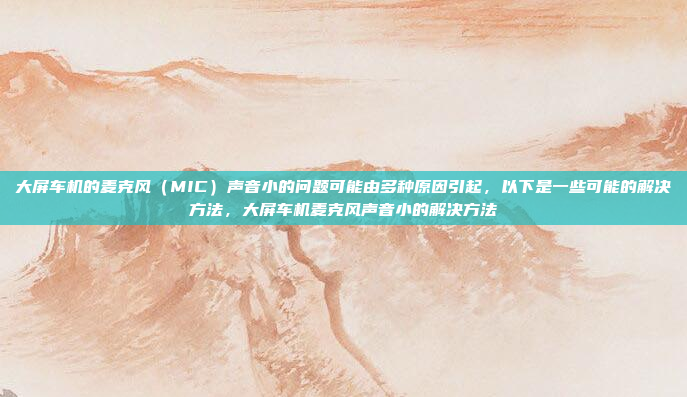 大屏车机的麦克风(MIC)声音小的问题可能由多种原因引起,以下是一些可能的解决方法,大屏车机麦克风声音小的解决方法