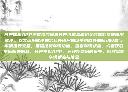 日产车机APP通常指的是与日产汽车品牌相关的车载系统应用程序。这类应用程序通常允许用户通过手机或其他移动设备与车辆进行交互，远程控制车辆功能，查看车辆状态，或者获取车辆相关信息，日产车机APP，远程控制您的爱车，随时掌握车辆状态与信息
