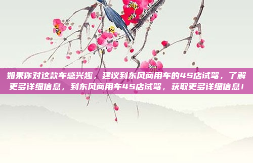 如果你对这款车感兴趣,建议到东风商用车的4S店试驾,了解更多详细信息,到东风商用车4S店试驾,获取更多详细信息!