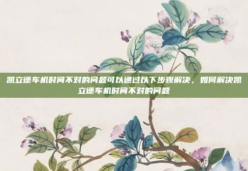 凯立德车机时间不对的问题可以通过以下步骤解决,如何解决凯立德车机时间不对的问题