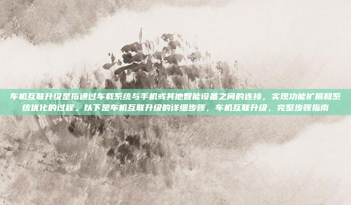 车机互联升级是指通过车载系统与手机或其他智能设备之间的连接，实现功能扩展和系统优化的过程。以下是车机互联升级的详细步骤，车机互联升级，完整步骤指南