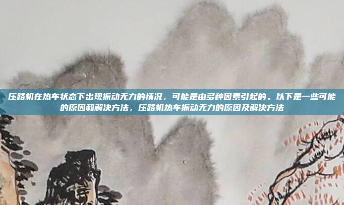 压路机在热车状态下出现振动无力的情况,可能是由多种因素引起的。以下是一些可能的原因和解决方法,压路机热车振动无力的原因及解决方法