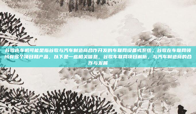 谷歌连车机可能是指谷歌与汽车制造商合作开发的车联网设备或系统。谷歌在车联网领域有多个项目和产品，以下是一些相关信息，谷歌车联网项目解析，与汽车制造商的合作与发展