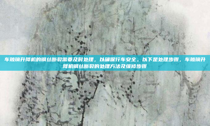 车玻璃升降机的钢丝断裂需要及时处理,以确保行车安全。以下是处理步骤,车玻璃升降机钢丝断裂的处理方法及维修步骤