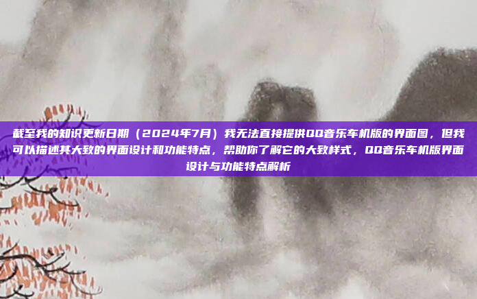 截至我的知识更新日期(2024年7月)我无法直接提供QQ音乐车机版的界面图,但我可以描述其大致的界面设计和功能特点,帮助你了解它的大致样式,QQ音乐车机版界面设计与功能特点解析