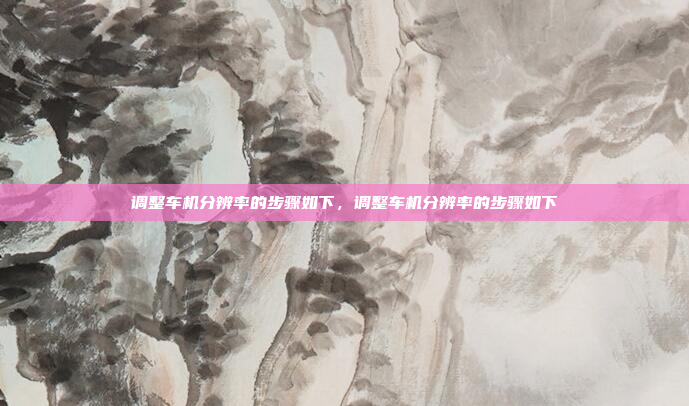 调整车机分辨率的步骤如下,调整车机分辨率的步骤如下