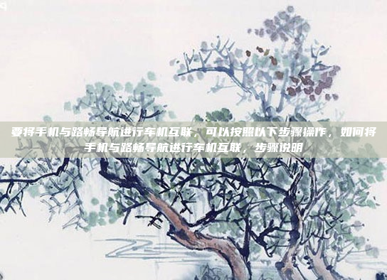 要将手机与路畅导航进行车机互联,可以按照以下步骤操作,如何将手机与路畅导航进行车机互联,步骤说明