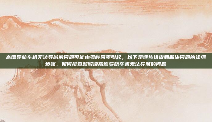 高德导航车机无法导航的问题可能由多种因素引起,以下是逐步排查和解决问题的详细步骤,如何排查和解决高德导航车机无法导航的问题