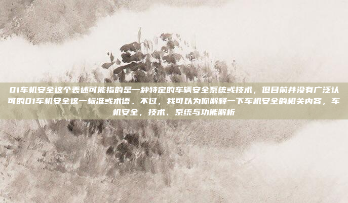 01车机安全这个表述可能指的是一种特定的车辆安全系统或技术，但目前并没有广泛认可的01车机安全这一标准或术语。不过，我可以为你解释一下车机安全的相关内容，车机安全，技术、系统与功能解析