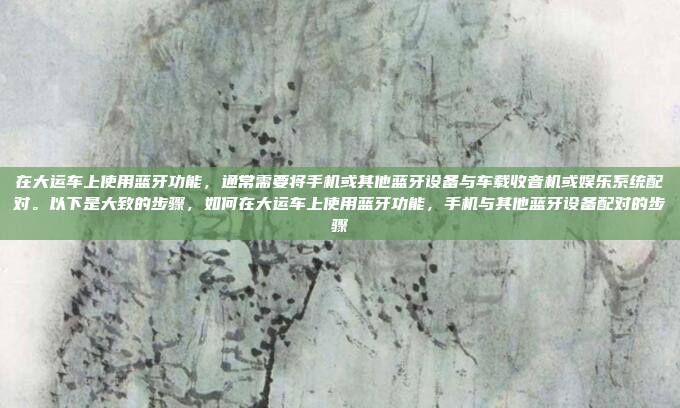 在大运车上使用蓝牙功能,通常需要将手机或其他蓝牙设备与车载收音机或娱乐系统配对。以下是大致的步骤,如何在大运车上使用蓝牙功能,手机与其他蓝牙设备配对的步骤