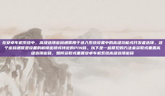 在安卓车机系统中,高级选项密码通常用于进入系统设置中的高级功能或开发者选项。这个密码通常是设备的解锁密钥或特定的PIN码。以下是一些常见的方法来获取或重置高级选项密码,如何获取或重置安卓车机系统高级选项密码