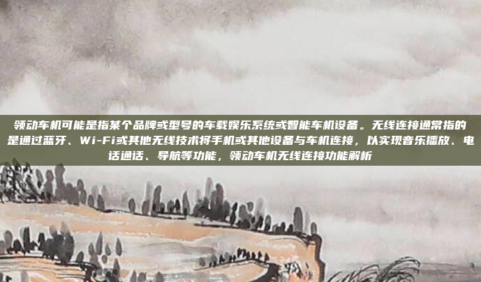 领动车机可能是指某个品牌或型号的车载娱乐系统或智能车机设备。无线连接通常指的是通过蓝牙、Wi-Fi或其他无线技术将手机或其他设备与车机连接,以实现音乐播放、电话通话、导航等功能,领动车机无线连接功能解析